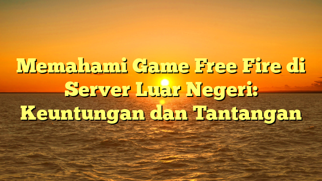 Memahami Game Free Fire di Server Luar Negeri: Keuntungan dan Tantangan