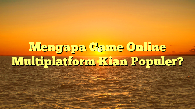 Mengapa Game Online Multiplatform Kian Populer?