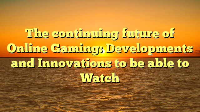 The continuing future of Online Gaming: Developments and Innovations to be able to Watch